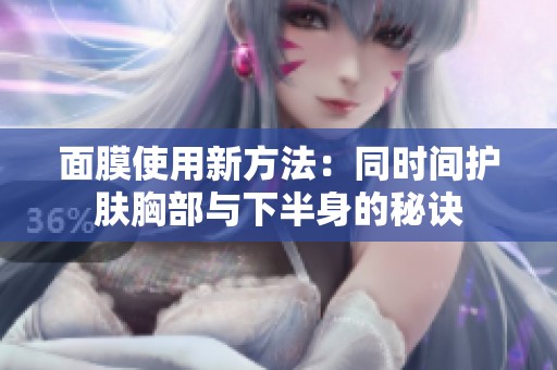面膜使用新方法：同时间护肤胸部与下半身的秘诀