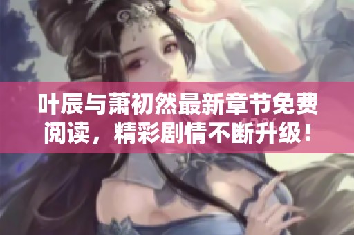 叶辰与萧初然最新章节免费阅读，精彩剧情不断升级！