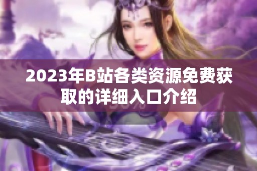 2023年B站各类资源免费获取的详细入口介绍