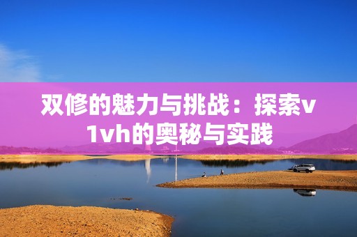 双修的魅力与挑战：探索v1vh的奥秘与实践