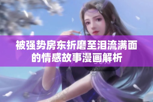 被强势房东折磨至泪流满面的情感故事漫画解析