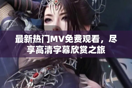 最新热门MV免费观看，尽享高清字幕欣赏之旅
