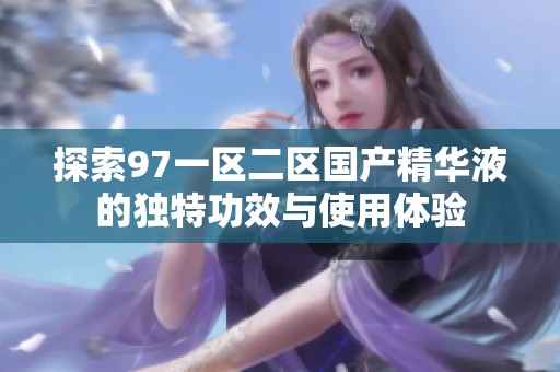 探索97一区二区国产精华液的独特功效与使用体验