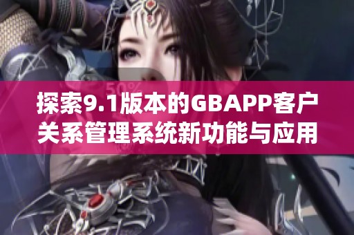 探索9.1版本的GBAPP客户关系管理系统新功能与应用分析