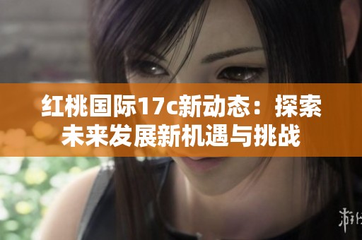 红桃国际17c新动态：探索未来发展新机遇与挑战