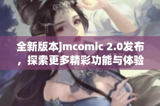 全新版本jmcomic 2.0发布，探索更多精彩功能与体验