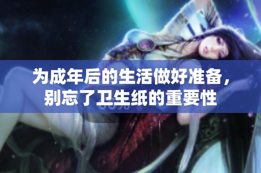 为成年后的生活做好准备，别忘了卫生纸的重要性
