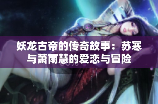 妖龙古帝的传奇故事：苏寒与萧雨慧的爱恋与冒险