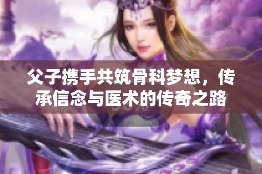 父子携手共筑骨科梦想，传承信念与医术的传奇之路