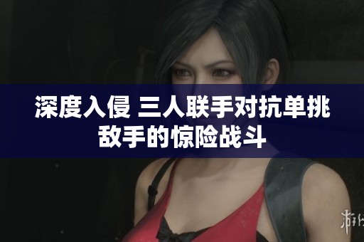 深度入侵 三人联手对抗单挑敌手的惊险战斗