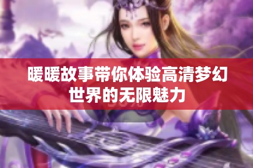 暖暖故事带你体验高清梦幻世界的无限魅力
