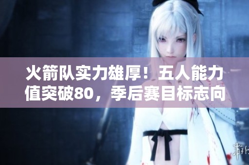 火箭队实力雄厚！五人能力值突破80，季后赛目标志向远大