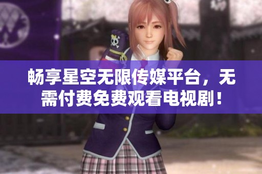 畅享星空无限传媒平台，无需付费免费观看电视剧！