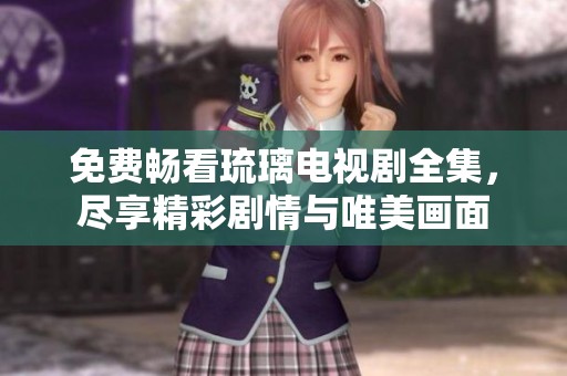 免费畅看琉璃电视剧全集，尽享精彩剧情与唯美画面