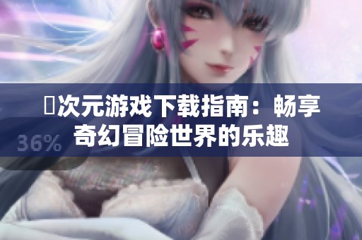 囧次元游戏下载指南：畅享奇幻冒险世界的乐趣