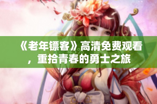 《老年镖客》高清免费观看，重拾青春的勇士之旅