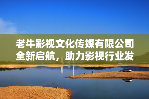 老牛影视文化传媒有限公司全新启航，助力影视行业发展新篇章