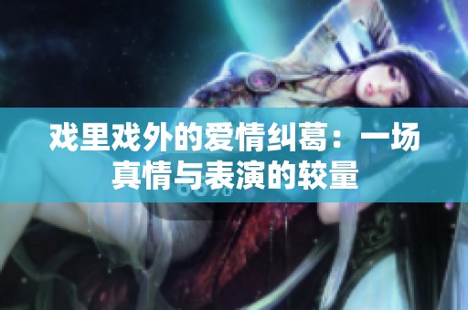 戏里戏外的爱情纠葛：一场真情与表演的较量