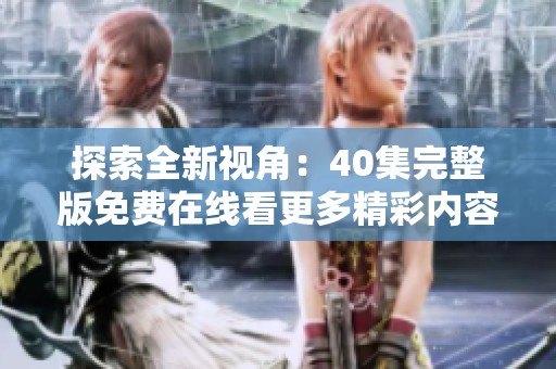 探索全新视角：40集完整版免费在线看更多精彩内容