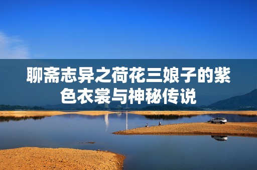 聊斋志异之荷花三娘子的紫色衣裳与神秘传说