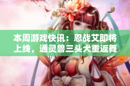 本周游戏快讯：忍战艾即将上线，通灵兽三头犬重返舞台！