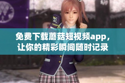 免费下载蘑菇短视频app，让你的精彩瞬间随时记录