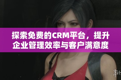 探索免费的CRM平台，提升企业管理效率与客户满意度