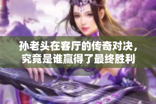 孙老头在客厅的传奇对决，究竟是谁赢得了最终胜利