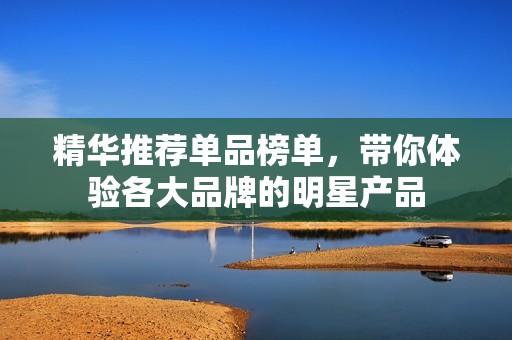 精华推荐单品榜单，带你体验各大品牌的明星产品