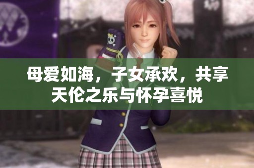 母爱如海，子女承欢，共享天伦之乐与怀孕喜悦