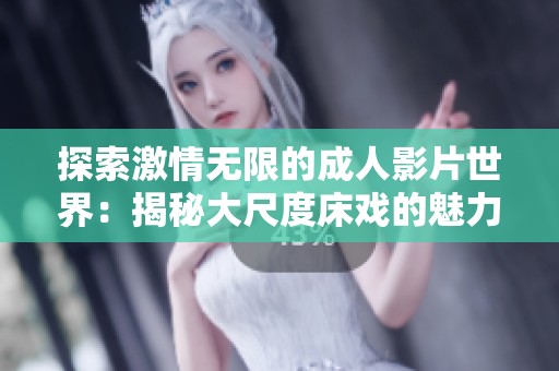 探索激情无限的成人影片世界：揭秘大尺度床戏的魅力与艺术