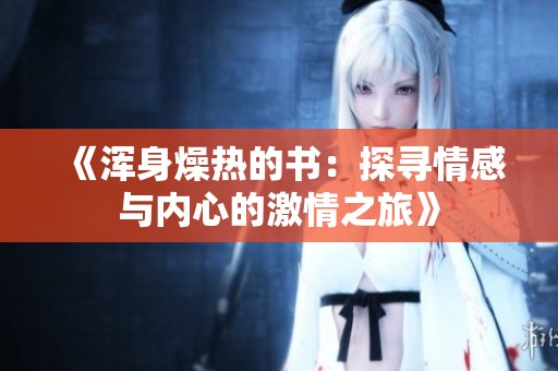 《浑身燥热的书：探寻情感与内心的激情之旅》