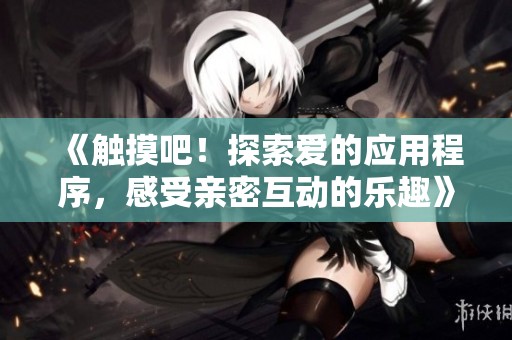 《触摸吧！探索爱的应用程序，感受亲密互动的乐趣》