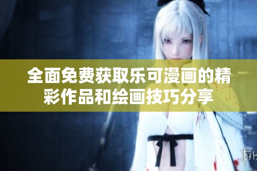 全面免费获取乐可漫画的精彩作品和绘画技巧分享