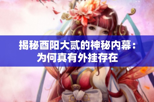揭秘酉阳大贰的神秘内幕：为何真有外挂存在