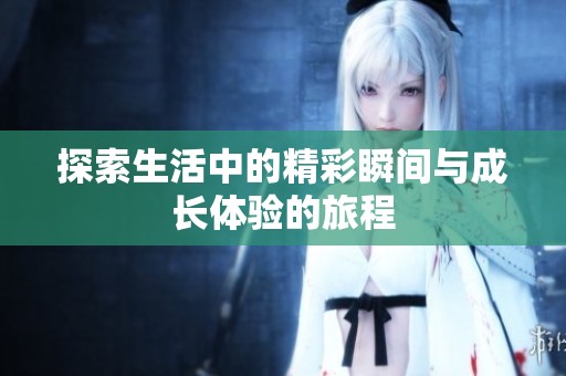 探索生活中的精彩瞬间与成长体验的旅程