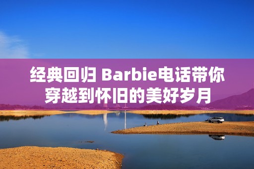 经典回归 Barbie电话带你穿越到怀旧的美好岁月