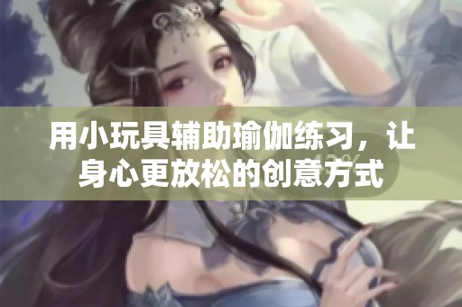 用小玩具辅助瑜伽练习，让身心更放松的创意方式