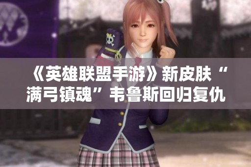 《英雄联盟手游》新皮肤“满弓镇魂”韦鲁斯回归复仇之路