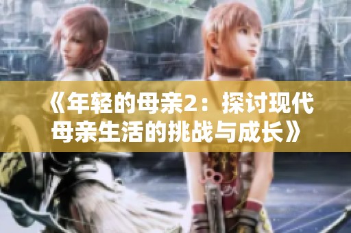《年轻的母亲2：探讨现代母亲生活的挑战与成长》