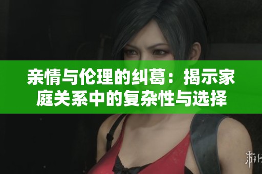亲情与伦理的纠葛：揭示家庭关系中的复杂性与选择