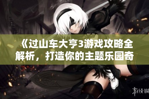 《过山车大亨3游戏攻略全解析，打造你的主题乐园奇迹》