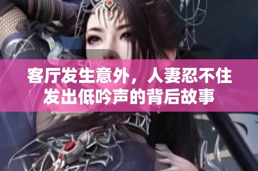客厅发生意外，人妻忍不住发出低吟声的背后故事