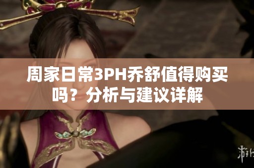 周家日常3PH乔舒值得购买吗？分析与建议详解