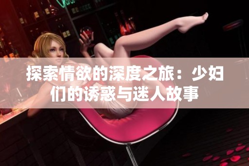 探索情欲的深度之旅：少妇们的诱惑与迷人故事