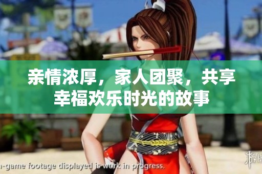 亲情浓厚，家人团聚，共享幸福欢乐时光的故事