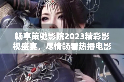 畅享策驰影院2023精彩影视盛宴，尽情畅看热播电影与剧集