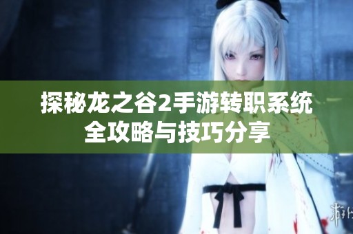 探秘龙之谷2手游转职系统全攻略与技巧分享