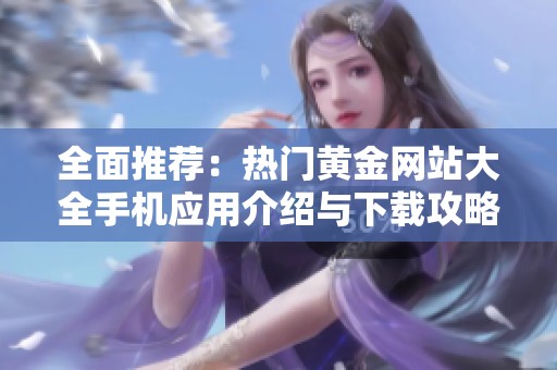 全面推荐：热门黄金网站大全手机应用介绍与下载攻略