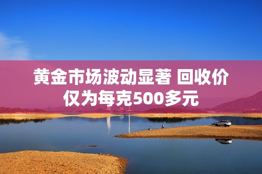 黄金市场波动显著 回收价仅为每克500多元